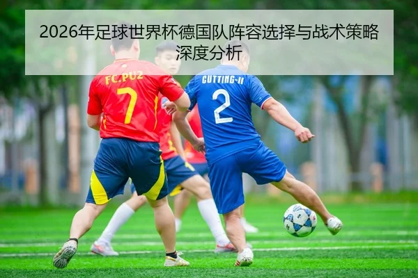 2026年足球世界杯德国队阵容选择与战术策略深度分析