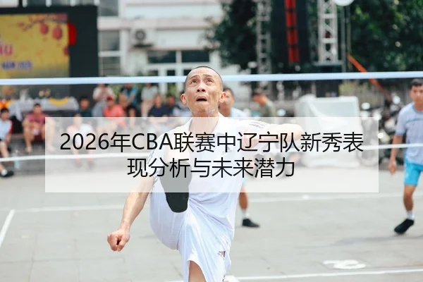 2026年CBA联赛中辽宁队新秀表现分析与未来潜力