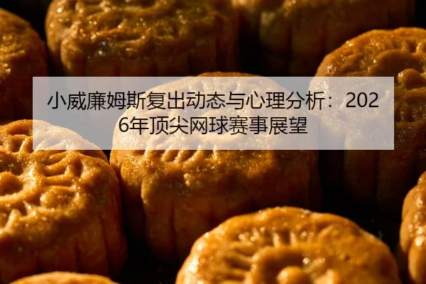 小威廉姆斯复出动态与心理分析：2026年顶尖网球赛事展望