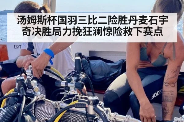 汤姆斯杯国羽三比二险胜丹麦石宇奇决胜局力挽狂澜惊险救下赛点