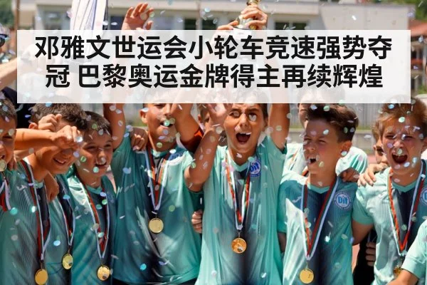 邓雅文世运会小轮车竞速强势夺冠 巴黎奥运金牌得主再续辉煌