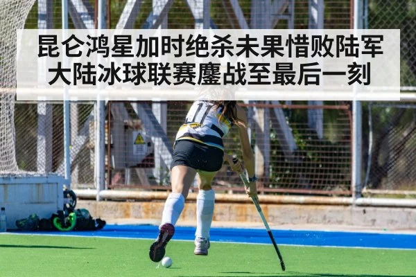 昆仑鸿星加时绝杀未果惜败陆军大陆冰球联赛鏖战至最后一刻