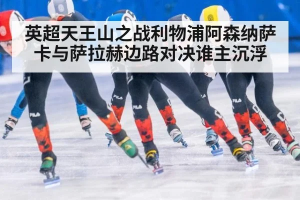 英超天王山之战利物浦阿森纳萨卡与萨拉赫边路对决谁主沉浮
