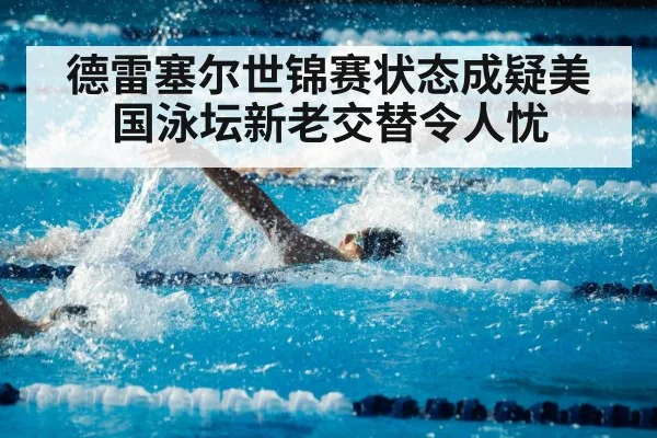 德雷塞尔世锦赛状态成疑美国泳坛新老交替令人忧